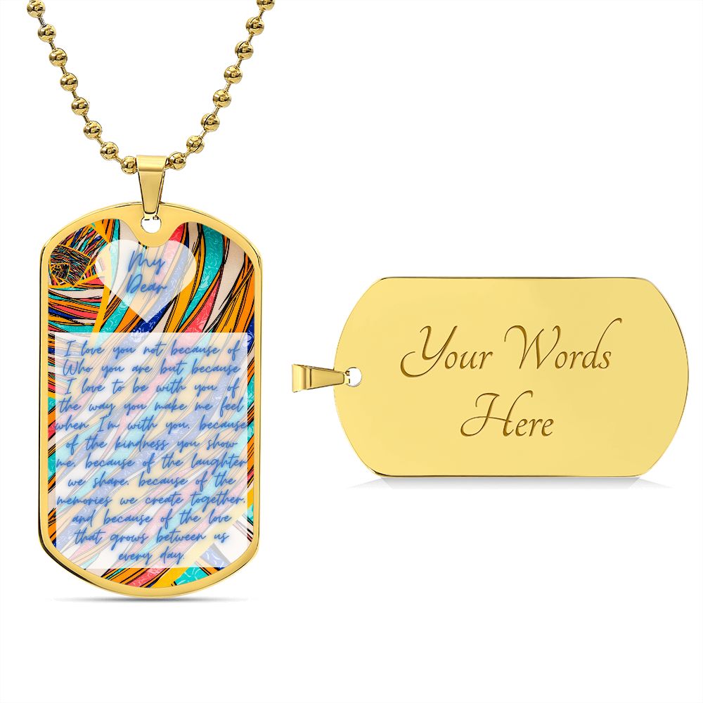 Dog Tag, Luxury Military Necklace, I love you not because of Who you are but because I love to be with you. of the way you make me feel when I'm with you, because of the kindness you show me, because of the laughter we share, because of the memories ...
