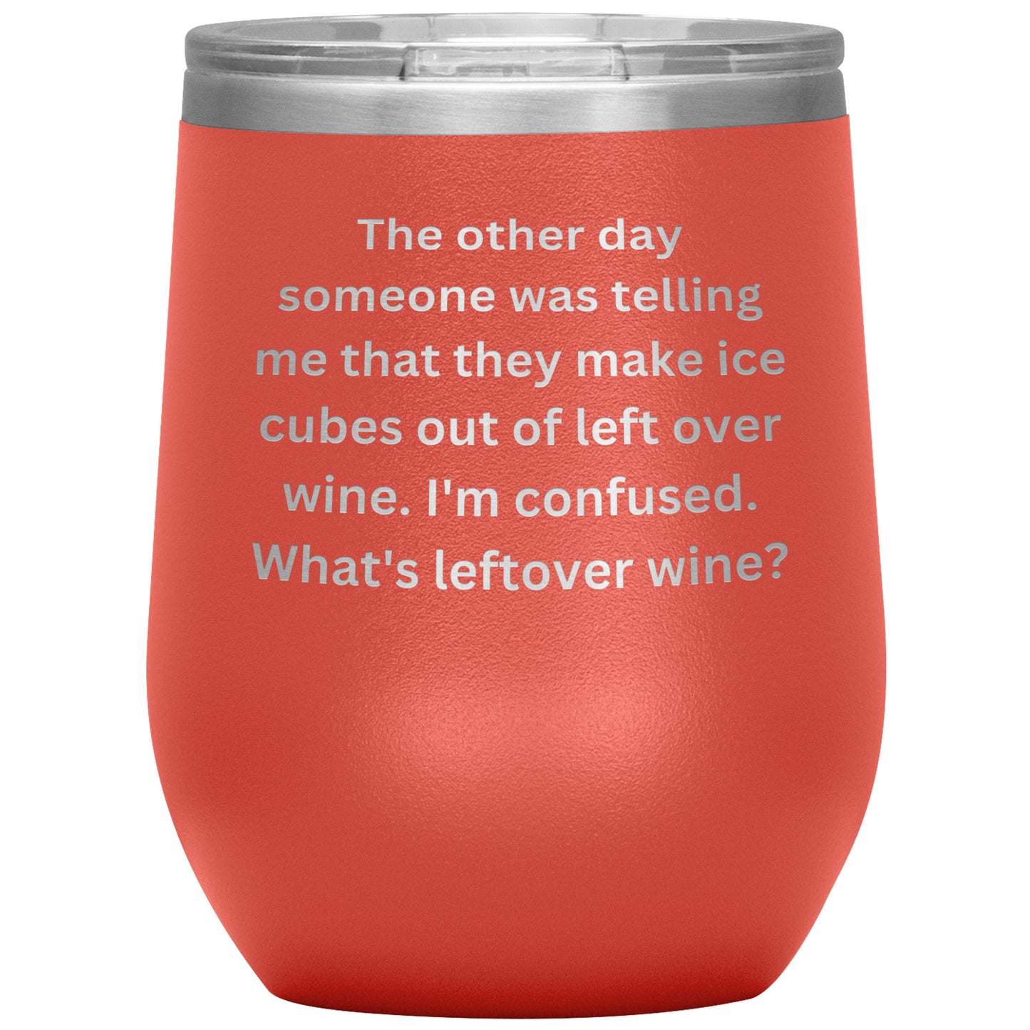 12 oz Wine Tumbler By Rachy Sparkle "The other day someone was telling me that they make ice cubes out of left over wine. I'm confused. What's leftover wine?"