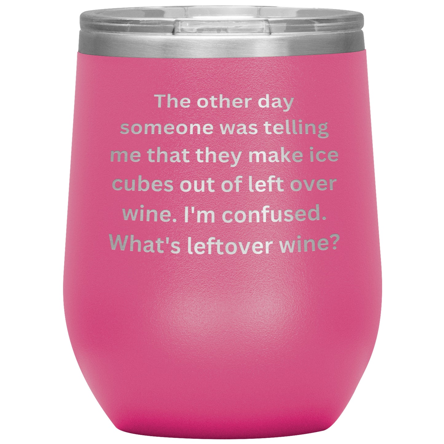 12 oz Wine Tumbler By Rachy Sparkle "The other day someone was telling me that they make ice cubes out of left over wine. I'm confused. What's leftover wine?"