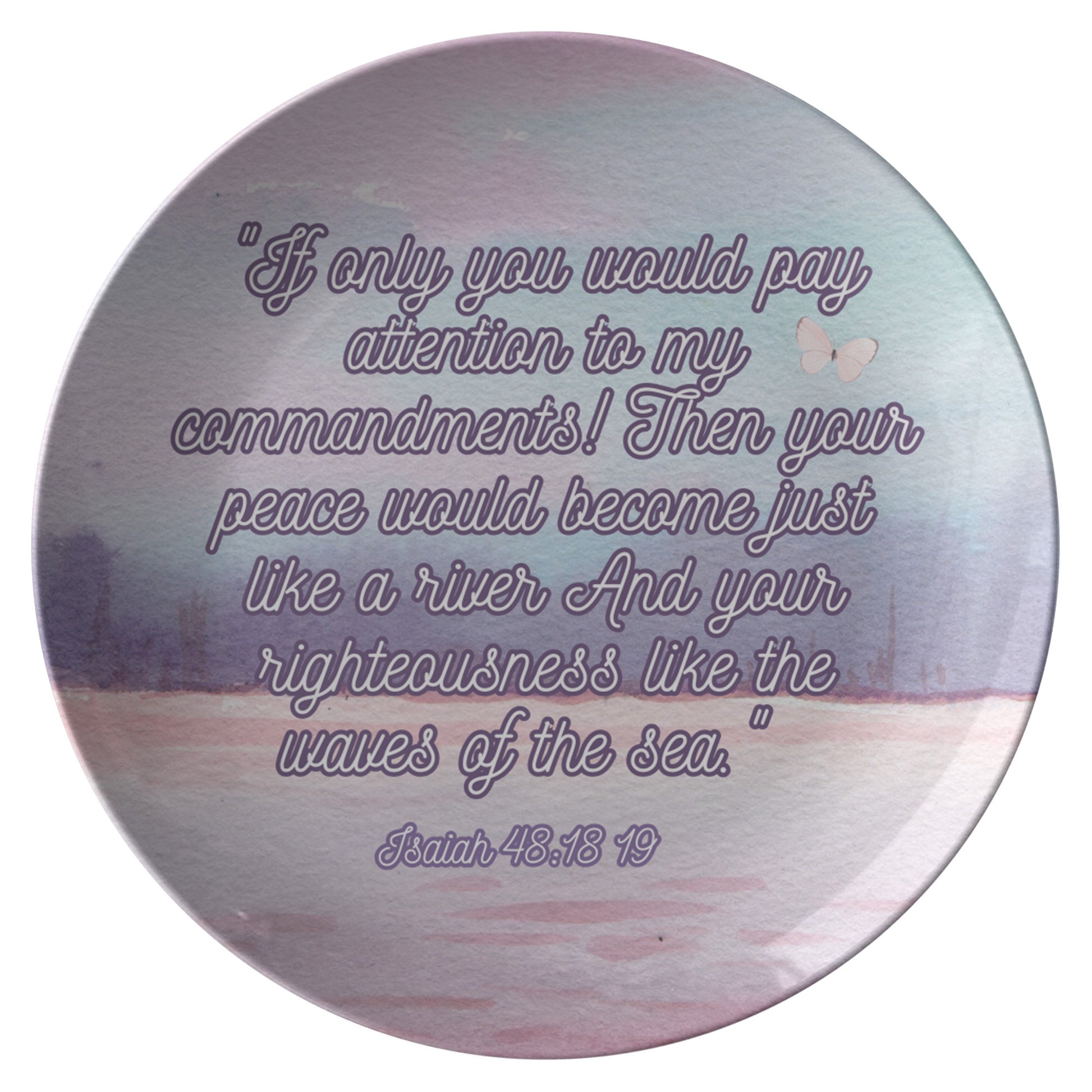 Plate, If only you would pay attention to my commandments! Then your peace would become just like a river And your righteousness like the waves of the sea."