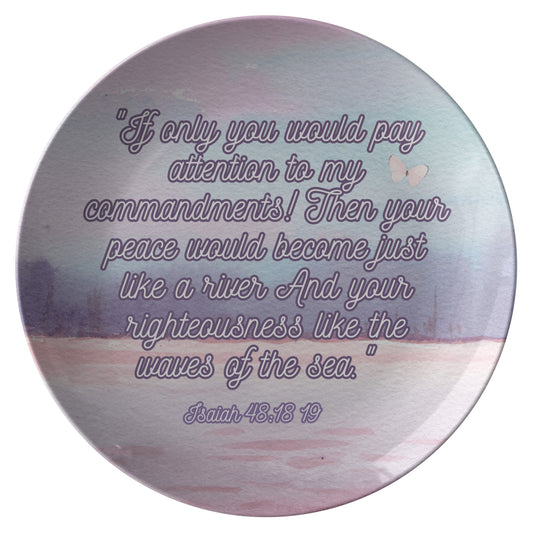 Plate, If only you would pay attention to my commandments! Then your peace would become just like a river And your righteousness like the waves of the sea."
