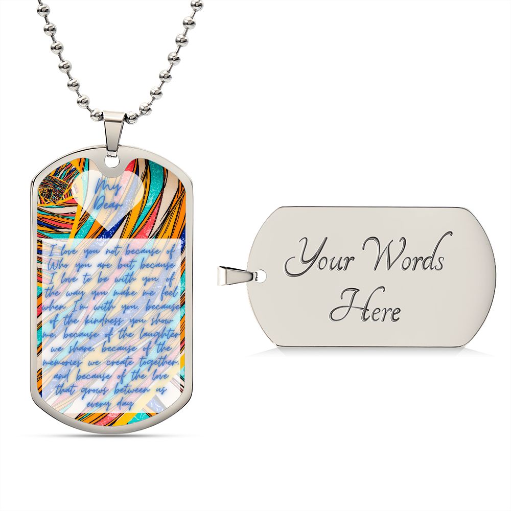 Dog Tag, Luxury Military Necklace, I love you not because of Who you are but because I love to be with you. of the way you make me feel when I'm with you, because of the kindness you show me, because of the laughter we share, because of the memories ...
