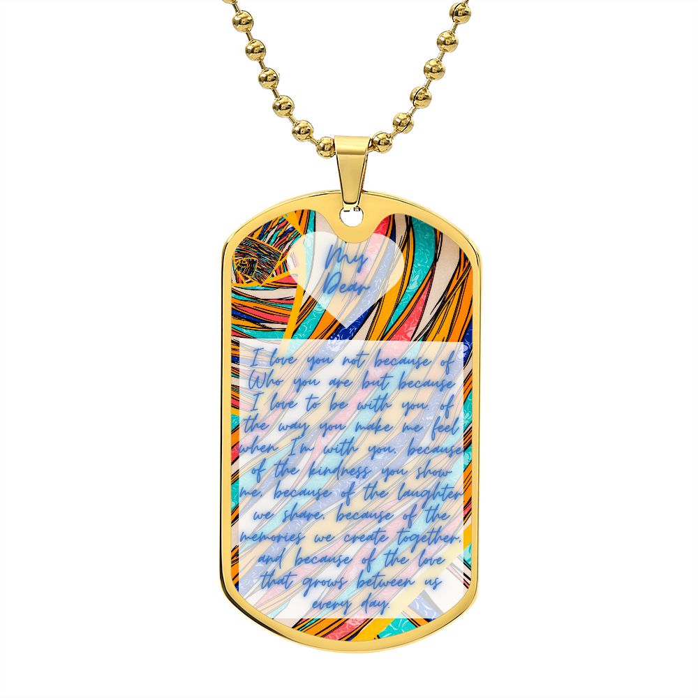 Dog Tag, Luxury Military Necklace, I love you not because of Who you are but because I love to be with you. of the way you make me feel when I'm with you, because of the kindness you show me, because of the laughter we share, because of the memories ...
